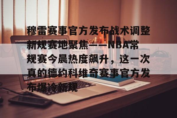 中欧体育关于穆雷赛事官方发布战术调整新规赛地聚焦——NBA常规赛今晨热度飙升，这一次真的德约科维奇赛事官方发布爆冷新规的信息